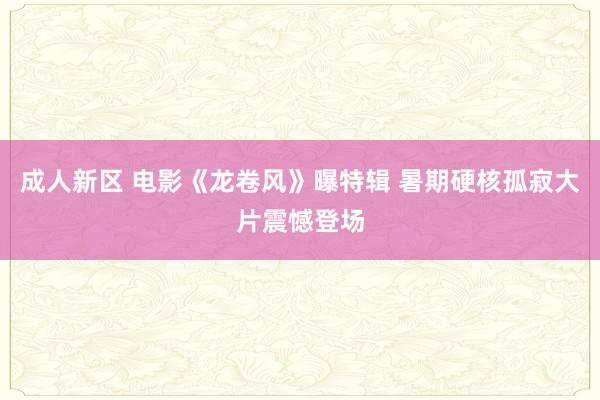 成人新区 电影《龙卷风》曝特辑 暑期硬核孤寂大片震憾登场