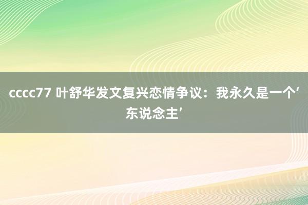 cccc77 叶舒华发文复兴恋情争议：我永久是一个‘东说念主’