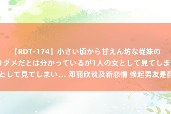 【RDT-174】小さい頃から甘えん坊な従妹の発育途中の躰が気になりダメだとは分かっているが1人の女として見てしまい… 邓丽欣谈及新恋情 修起男友是翻版RAIN