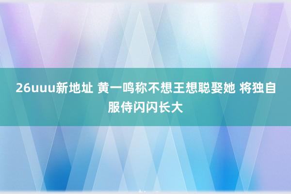 26uuu新地址 黄一鸣称不想王想聪娶她 将独自服侍闪闪长大