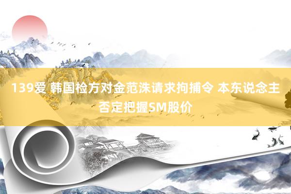 139爱 韩国检方对金范洙请求拘捕令 本东说念主否定把握SM股价