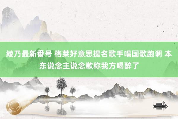 綾乃最新番号 格莱好意思提名歌手唱国歌跑调 本东说念主说念歉称我方喝醉了