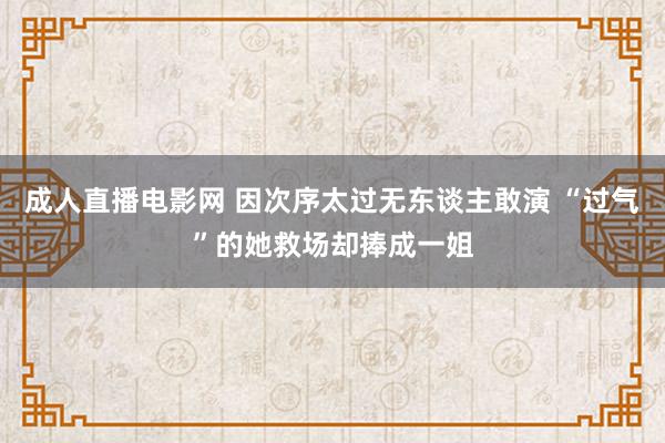 成人直播电影网 因次序太过无东谈主敢演 “过气”的她救场却捧成一姐