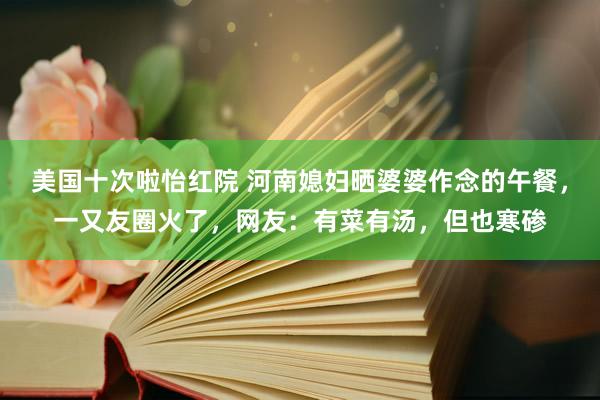 美国十次啦怡红院 河南媳妇晒婆婆作念的午餐，一又友圈火了，网友：有菜有汤，但也寒碜