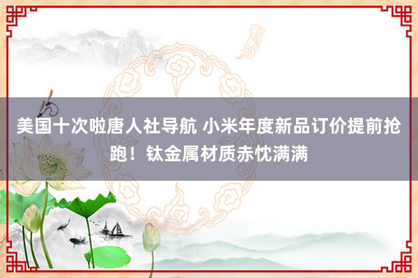 美国十次啦唐人社导航 小米年度新品订价提前抢跑！钛金属材质赤忱满满