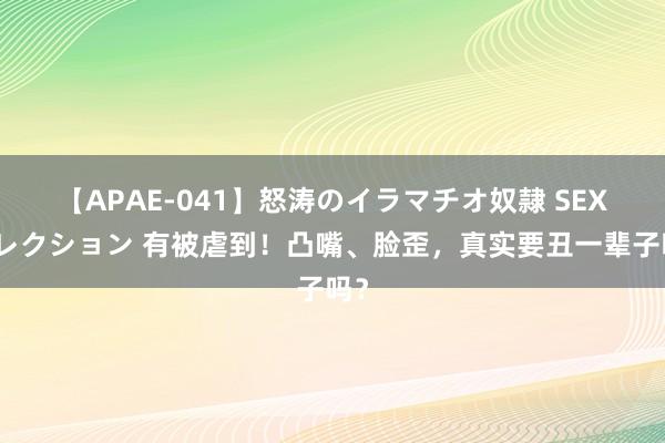 【APAE-041】怒涛のイラマチオ奴隷 SEXコレクション 有被虐到！凸嘴、脸歪，真实要丑一辈子吗？