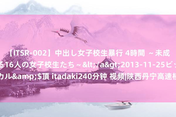 【ITSR-002】中出し女子校生暴行 4時間 ～未成熟なカラダを弄ばれる16人の女子校生たち～</a>2013-11-25ビッグモーカル&$頂 itadaki240分钟 视频|陕西丹宁高速桥梁坍塌现场多方力量相聚转圜