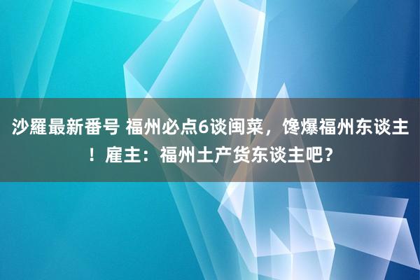 沙羅最新番号 福州必点6谈闽菜，馋爆福州东谈主！雇主：福州土产货东谈主吧？