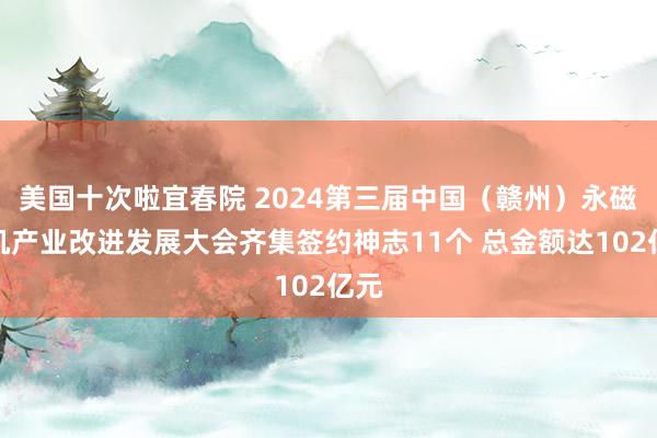 美国十次啦宜春院 2024第三届中国（赣州）永磁电机产业改进发展大会齐集签约神志11个 总金额达102亿元