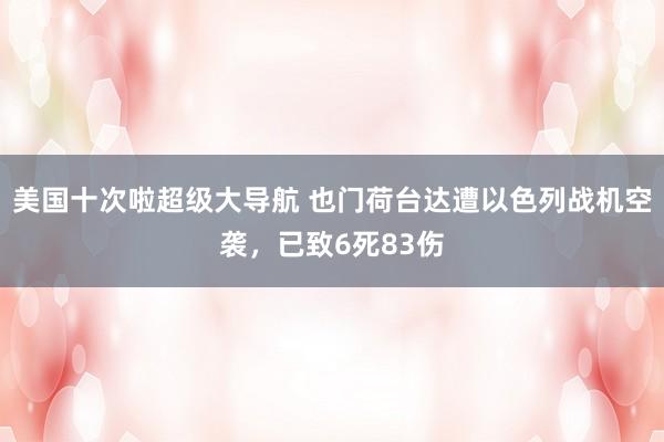 美国十次啦超级大导航 也门荷台达遭以色列战机空袭，已致6死83伤