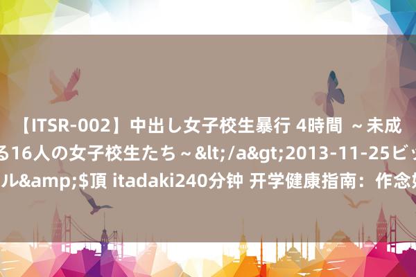 【ITSR-002】中出し女子校生暴行 4時間 ～未成熟なカラダを弄ばれる16人の女子校生たち～</a>2013-11-25ビッグモーカル&$頂 itadaki240分钟 开学健康指南：作念好“三救援” 远隔“开学轮廓征”