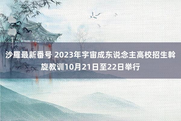 沙羅最新番号 2023年宇宙成东说念主高校招生斡旋教训10月21日至22日举行