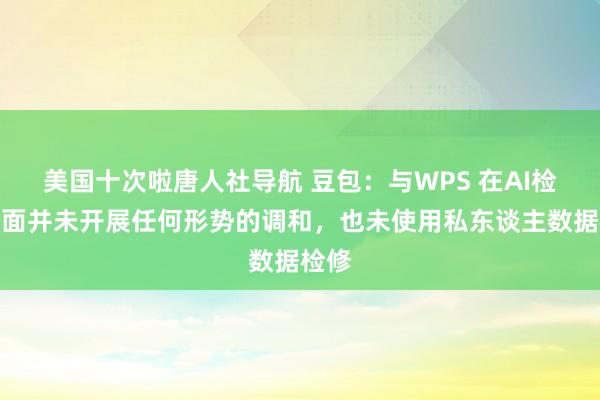 美国十次啦唐人社导航 豆包：与WPS 在AI检修层面并未开展任何形势的调和，也未使用私东谈主数据检修