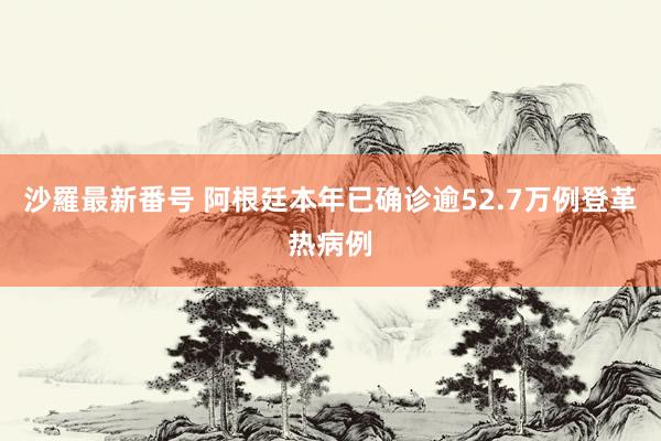 沙羅最新番号 阿根廷本年已确诊逾52.7万例登革热病例