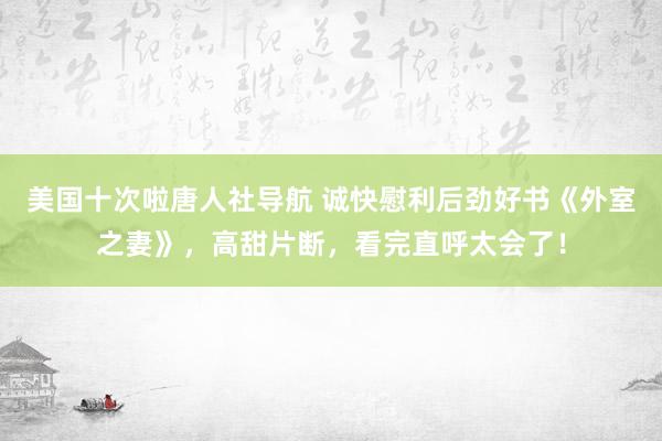 美国十次啦唐人社导航 诚快慰利后劲好书《外室之妻》，高甜片断，看完直呼太会了！