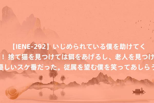 【IENE-292】いじめられている僕を助けてくれたのは まさかのスケ番！！捨て猫を見つけては餌をあげるし、老人を見つけては席を譲るうわさ通りの優しいスケ番だった。従属を望む僕を笑ってあしらうも、徐々にサディスティックな衝動が芽生え始めた高3の彼女</a>2013-07-18アイエナジー&$IE NERGY！117分钟 【侨一瞧】乌拉圭体育文牍局副局长贝洛：中国女足令东说念主印象真切 期待中国多项