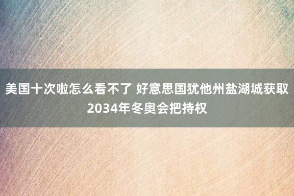 美国十次啦怎么看不了 好意思国犹他州盐湖城获取2034年冬奥会把持权