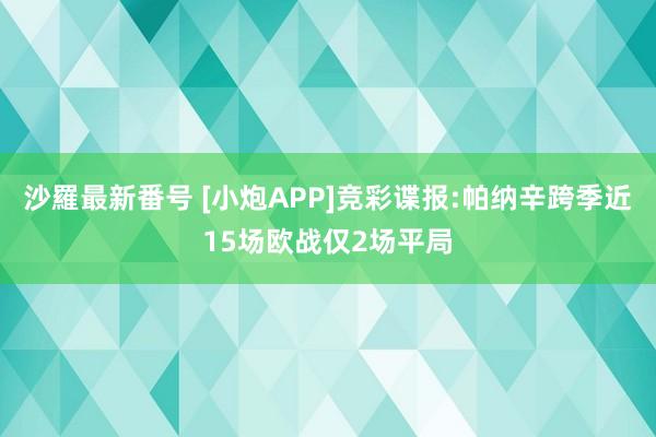 沙羅最新番号 [小炮APP]竞彩谍报:帕纳辛跨季近15场欧战仅2场平局