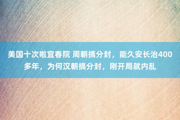 美国十次啦宜春院 周朝搞分封，能久安长治400多年，为何汉朝搞分封，刚开局就内乱