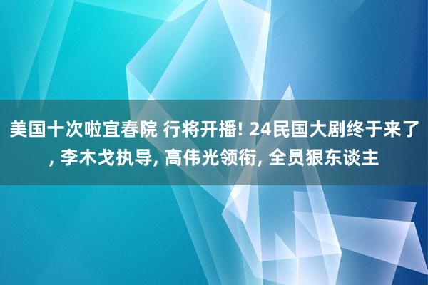 美国十次啦宜春院 行将开播! 24民国大剧终于来了， 李木戈执导， 高伟光领衔， 全员狠东谈主