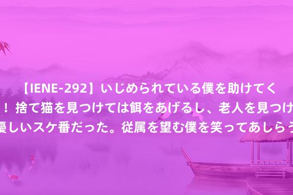 【IENE-292】いじめられている僕を助けてくれたのは まさかのスケ番！！捨て猫を見つけては餌をあげるし、老人を見つけては席を譲るうわさ通りの優しいスケ番だった。従属を望む僕を笑ってあしらうも、徐々にサディスティックな衝動が芽生え始めた高3の彼女</a>2013-07-18アイエナジー&$IE NERGY！117分钟 猫咪“轻咬”主东说念主的6个道理，养猫多年的你也巧合知说念