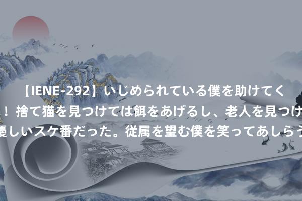 【IENE-292】いじめられている僕を助けてくれたのは まさかのスケ番！！捨て猫を見つけては餌をあげるし、老人を見つけては席を譲るうわさ通りの優しいスケ番だった。従属を望む僕を笑ってあしらうも、徐々にサディスティックな衝動が芽生え始めた高3の彼女</a>2013-07-18アイエナジー&$IE NERGY！117分钟 好音信！国足大名单又加多1位，球迷：他是李铁旧将要三想