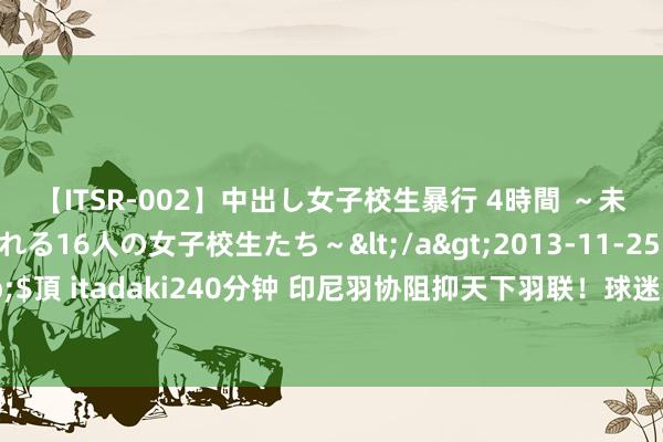 【ITSR-002】中出し女子校生暴行 4時間 ～未成熟なカラダを弄ばれる16人の女子校生たち～</a>2013-11-25ビッグモーカル&$頂 itadaki240分钟 印尼羽协阻抑天下羽联！球迷为乔纳坦鸣抗击，奥运场次比别东谈主要多