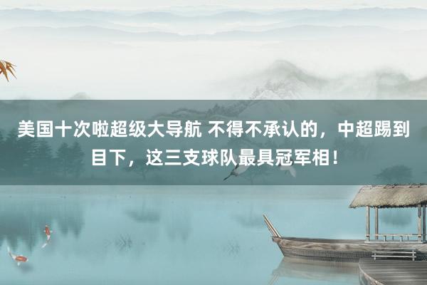 美国十次啦超级大导航 不得不承认的，中超踢到目下，这三支球队最具冠军相！