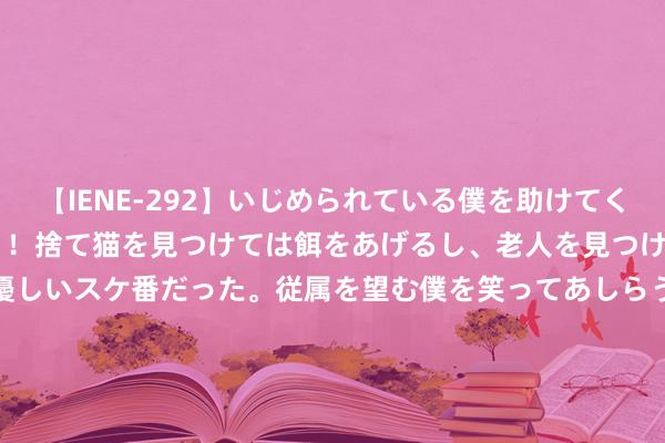 【IENE-292】いじめられている僕を助けてくれたのは まさかのスケ番！！捨て猫を見つけては餌をあげるし、老人を見つけては席を譲るうわさ通りの優しいスケ番だった。従属を望む僕を笑ってあしらうも、徐々にサディスティックな衝動が芽生え始めた高3の彼女</a>2013-07-18アイエナジー&$IE NERGY！117分钟 鹿记：为卓越到马尔卡宁 好汉快意送出波杰姆和库明加的其中一东说念主