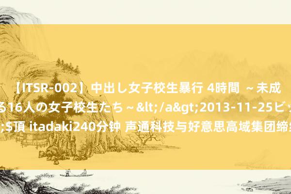 【ITSR-002】中出し女子校生暴行 4時間 ～未成熟なカラダを弄ばれる16人の女子校生たち～</a>2013-11-25ビッグモーカル&$頂 itadaki240分钟 声通科技与好意思高域集团缔结协作框架条约，协作设立海表里AI业务