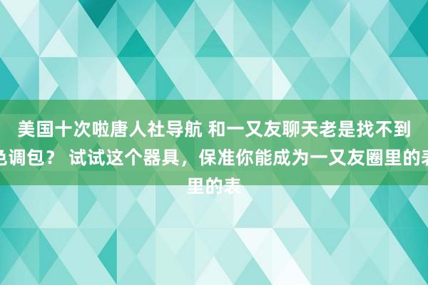 美国十次啦唐人社导航 和一又友聊天老是找不到色调包？ 试试这个器具，保准你能成为一又友圈里的表