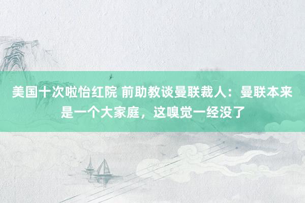 美国十次啦怡红院 前助教谈曼联裁人：曼联本来是一个大家庭，这嗅觉一经没了