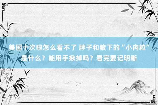 美国十次啦怎么看不了 脖子和腋下的“小肉粒”是什么？能用手揪掉吗？看完要记明晰