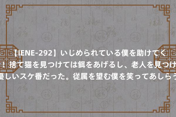 【IENE-292】いじめられている僕を助けてくれたのは まさかのスケ番！！捨て猫を見つけては餌をあげるし、老人を見つけては席を譲るうわさ通りの優しいスケ番だった。従属を望む僕を笑ってあしらうも、徐々にサディスティックな衝動が芽生え始めた高3の彼女</a>2013-07-18アイエナジー&$IE NERGY！117分钟 “1元退市”危险高悬！烦扰出手！