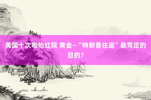 美国十次啦怡红院 黄金—“特朗普往返”最笃定的目的？