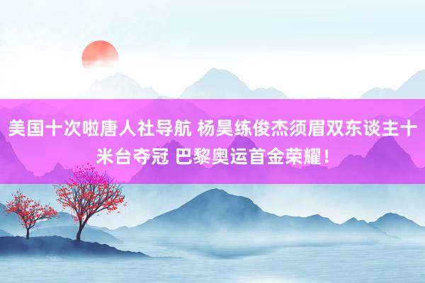 美国十次啦唐人社导航 杨昊练俊杰须眉双东谈主十米台夺冠 巴黎奥运首金荣耀！