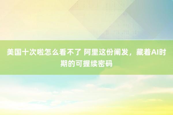 美国十次啦怎么看不了 阿里这份阐发，藏着AI时期的可握续密码