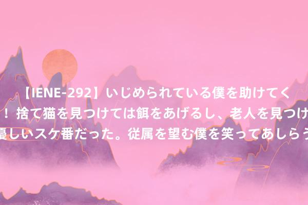 【IENE-292】いじめられている僕を助けてくれたのは まさかのスケ番！！捨て猫を見つけては餌をあげるし、老人を見つけては席を譲るうわさ通りの優しいスケ番だった。従属を望む僕を笑ってあしらうも、徐々にサディスティックな衝動が芽生え始めた高3の彼女</a>2013-07-18アイエナジー&$IE NERGY！117分钟 中国小姐们打败了天下劲旅！没上热搜