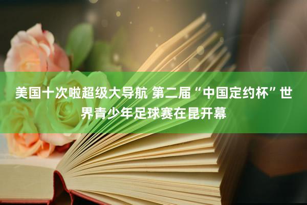 美国十次啦超级大导航 第二届“中国定约杯”世界青少年足球赛在昆开幕