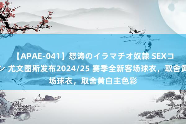 【APAE-041】怒涛のイラマチオ奴隷 SEXコレクション 尤文图斯发布2024/25 赛季全新客场球衣，取舍黄白主色彩