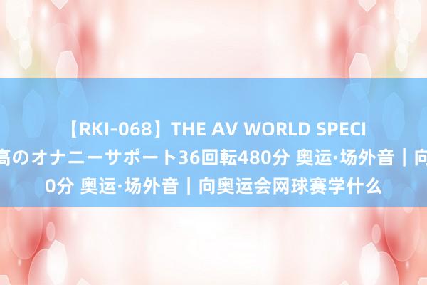 【RKI-068】THE AV WORLD SPECIAL あなただけに 最高のオナニーサポート36回転480分 奥运·场外音｜向奥运会网球赛学什么