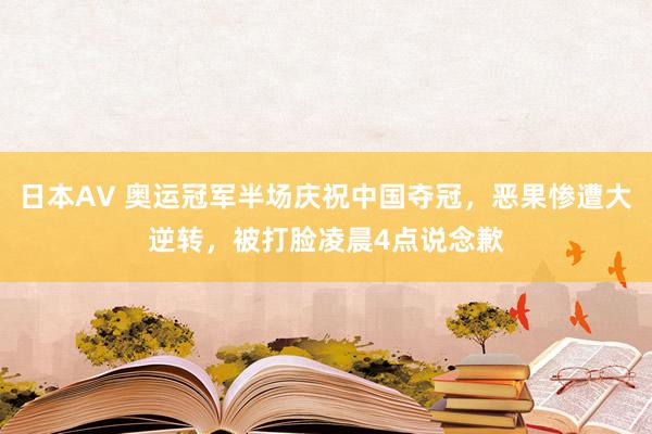 日本AV 奥运冠军半场庆祝中国夺冠，恶果惨遭大逆转，被打脸凌晨4点说念歉