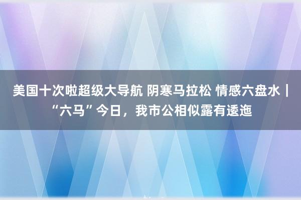 美国十次啦超级大导航 阴寒马拉松 情感六盘水｜“六马”今日，我市公相似露有逶迤