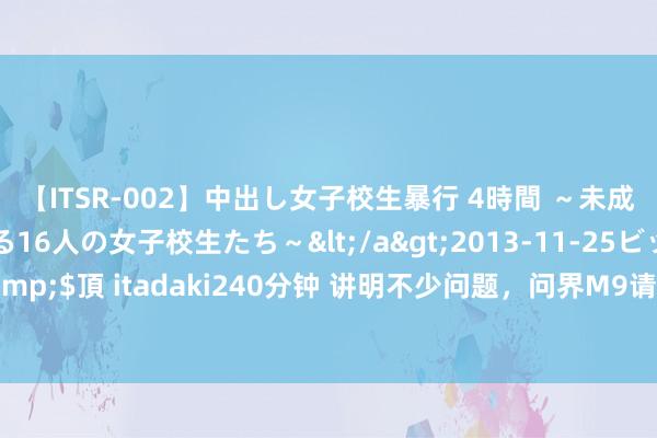 【ITSR-002】中出し女子校生暴行 4時間 ～未成熟なカラダを弄ばれる16人の女子校生たち～</a>2013-11-25ビッグモーカル&$頂 itadaki240分钟 讲明不少问题，问界M9请托量破7万，AITO问界第40万辆下线