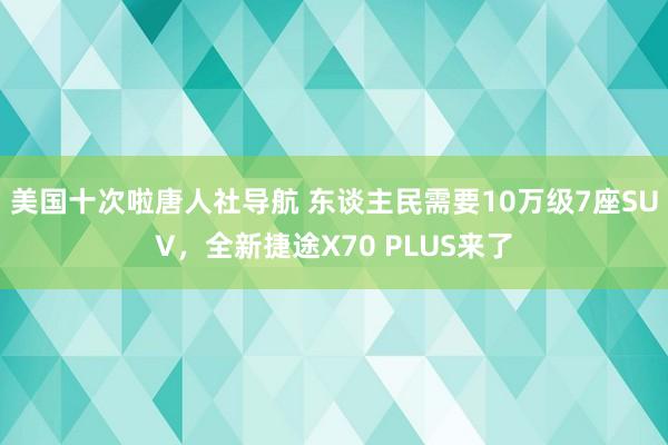 美国十次啦唐人社导航 东谈主民需要10万级7座SUV，全新捷途X70 PLUS来了