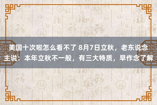 美国十次啦怎么看不了 8月7日立秋，老东说念主说：本年立秋不一般，有三大特质，早作念了解