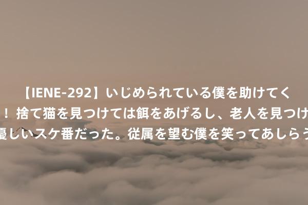 【IENE-292】いじめられている僕を助けてくれたのは まさかのスケ番！！捨て猫を見つけては餌をあげるし、老人を見つけては席を譲るうわさ通りの優しいスケ番だった。従属を望む僕を笑ってあしらうも、徐々にサディスティックな衝動が芽生え始めた高3の彼女</a>2013-07-18アイエナジー&$IE NERGY！117分钟 提前两天领域假期，小图拉姆和帕瓦尔已返归国米基地