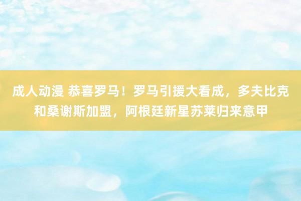 成人动漫 恭喜罗马！罗马引援大看成，多夫比克和桑谢斯加盟，阿根廷新星苏莱归来意甲