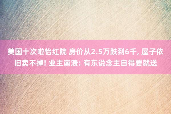 美国十次啦怡红院 房价从2.5万跌到6千， 屋子依旧卖不掉! 业主崩溃: 有东说念主自得要就送