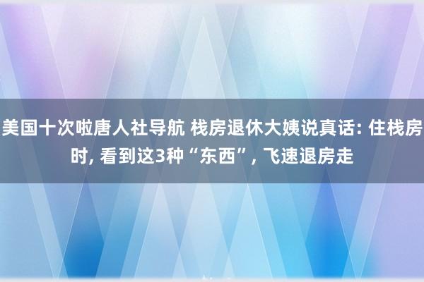 美国十次啦唐人社导航 栈房退休大姨说真话: 住栈房时， 看到这3种“东西”， 飞速退房走